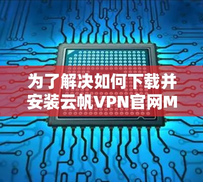 为了解决如何下载并安装云帆VPN官网Mac版的问题，以下是一步步的解决方案