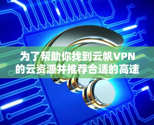 为了帮助你找到云帆VPN的云资源并推荐合适的高速线路,以下是分步骤的建议 为了帮助你找到云帆VPN的云资源并推荐合适的高速线路,以下是分步骤的建议