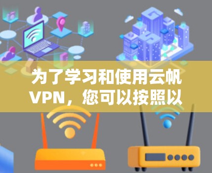 为了学习和使用云帆VPN,您可以按照以下步骤进行 为了学习和使用云帆VPN,您可以按照以下步骤进行