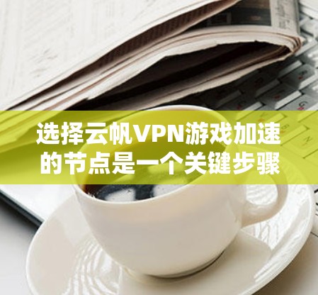 选择云帆VPN游戏加速的节点是一个关键步骤，直接影响下载速度和稳定性。以下是对节点选择的详细分析