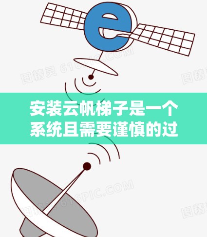 安装云帆梯子是一个系统且需要谨慎的过程，以下是详细的步骤指南
