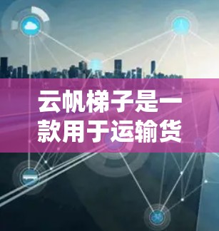 云帆梯子是一款用于运输货物的设备，通常用于物流和农业运输。以下是基于您问题的逐步使用说明