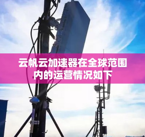 云帆云加速器在全球范围内的运营情况如下