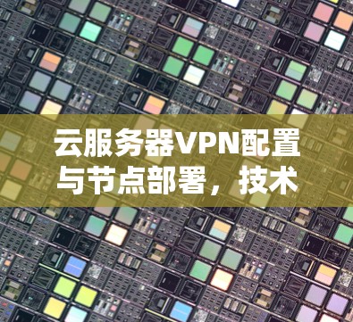云服务器VPN配置与节点部署,技术与实践指南 云服务器VPN配置与节点部署,技术与实践指南