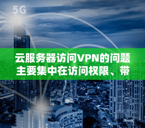 云服务器访问VPN的问题主要集中在访问权限、带宽、服务器安全性和连接稳定性等方面。以下是详细的分析和解决方案