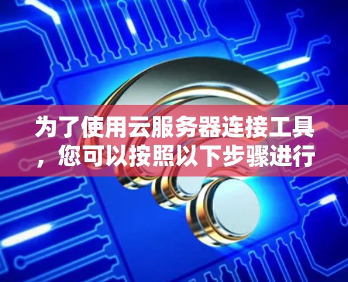 为了使用云服务器连接工具，您可以按照以下步骤进行
