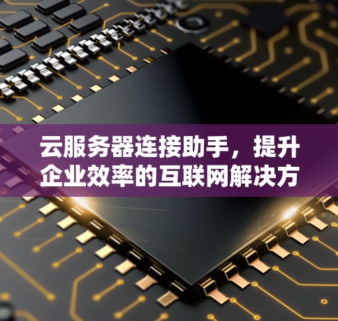 云服务器连接助手，提升企业效率的互联网解决方案
