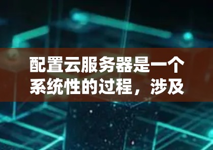 配置云服务器是一个系统性的过程，涉及选择平台、配置服务器、设置存储和数据库，以及进行监控和管理。以下是一个详细的步骤指南，帮助你系统地配置云服务器