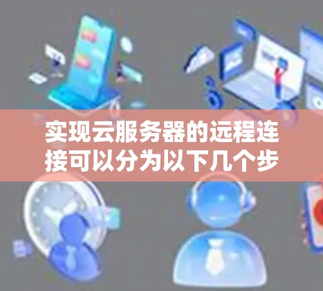 实现云服务器的远程连接可以分为以下几个步骤