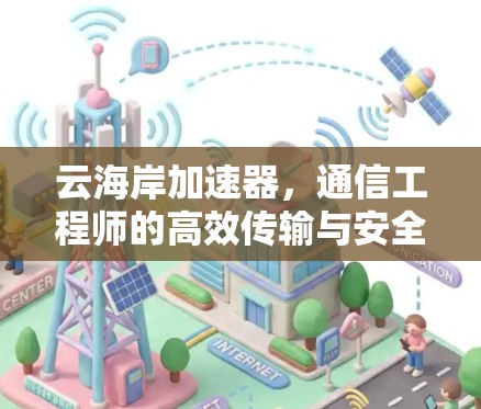 云海岸加速器,通信工程师的高效传输与安全保障 云海岸加速器,通信工程师的高效传输与安全保障