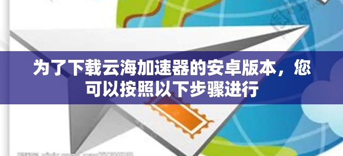 为了下载云海加速器的安卓版本，您可以按照以下步骤进行