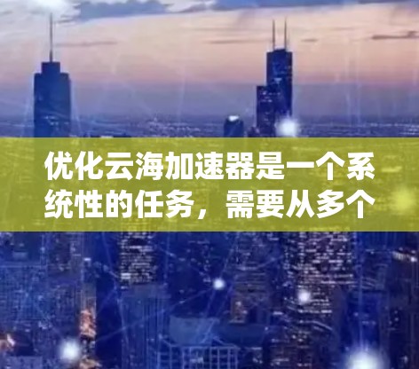 优化云海加速器是一个系统性的任务，需要从多个角度进行全面检查和调整。以下是一个结构化的优化步骤指南，帮助您有效提升云海加速器的性能和用户体验