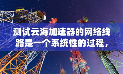 测试云海加速器的网络线路是一个系统性的过程,旨在评估其连接稳定性、性能和兼容性。以下是一个清晰的步骤指南 测试云海加速器的网络线路是一个系统性的过程,旨在评估其连接稳定性、性能和兼容性。以下是一个清晰的步骤指南