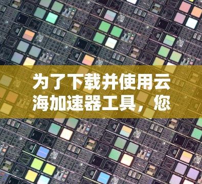 为了下载并使用云海加速器工具，您可以按照以下步骤操作