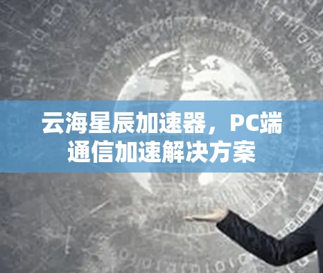 云海星辰加速器,PC端通信加速解决方案 云海星辰加速器,PC端通信加速解决方案