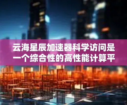 云海星辰加速器科学访问是一个综合性的高性能计算平台,旨在为科学研究和工程计算提供高效的数据处理和分析工具。以下是对该项目的详细分析和总结 云海星辰加速器科学访问是一个综合性的高性能计算平台,旨在为科学研究和工程计算提供高效的数据处理和分析工具。以下是对该项目的详细分析和总结