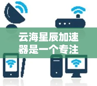 云海星辰加速器是一个专注于提升加速工具性能的软件，适用于多种场景，包括游戏、视频处理、文件传输等。它通过优化加速器的运行效率，提供更流畅和更稳定的体验