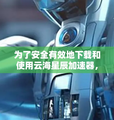 为了安全有效地下载和使用云海星辰加速器，以下是分步骤的建议