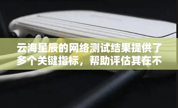 云海星辰的网络测试结果提供了多个关键指标，帮助评估其在不同计算资源上的表现。以下是根据这些指标进行的分析和总结