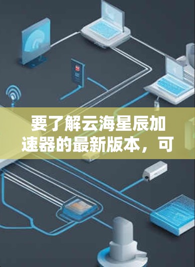 要了解云海星辰加速器的最新版本,可以按照以下步骤进行 要了解云海星辰加速器的最新版本,可以按照以下步骤进行
