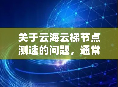 关于云海云梯节点测速的问题，通常涉及云平台（如阿里云、腾讯云等）中的节点（服务器）的带宽、网络连接等问题。以下是一些可能的解决方案