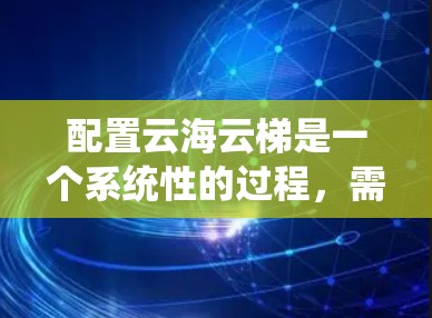 配置云海云梯是一个系统性的过程,需要遵循以下步骤来确保数据的安全和可用性 配置云海云梯是一个系统性的过程,需要遵循以下步骤来确保数据的安全和可用性
