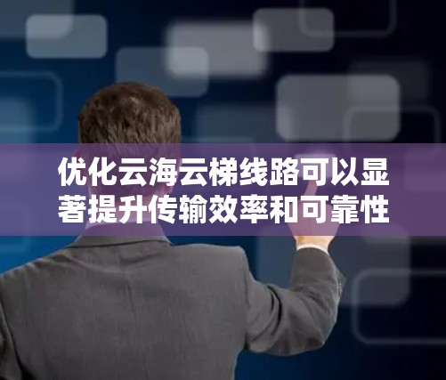 优化云海云梯线路可以显著提升传输效率和可靠性，以下是一些具体优化建议