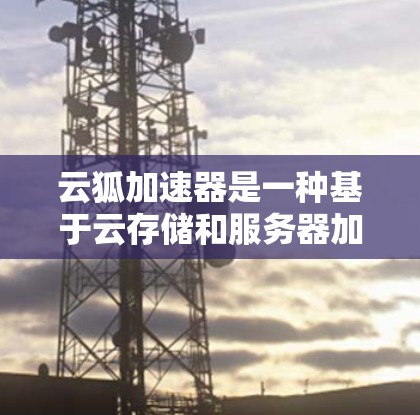 云狐加速器是一种基于云存储和服务器加速的加速工具,旨在帮助用户优化网站的加载速度。它通过将加速后的网页加载到云存储服务器上,从而减少了网站在本地服务器上的延迟。以下是对云狐加速器速度评测的详细分析 云狐加速器是一种基于云存储和服务器加速的加速工具,旨在帮助用户优化网站的加载速度。它通过将加速后的网页加载到云存储服务器上,从而减少了网站在本地服务器上的延迟。以下是对云狐加速器速度评测的详细分析