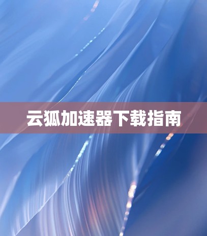云狐加速器下载指南 云狐加速器下载指南
