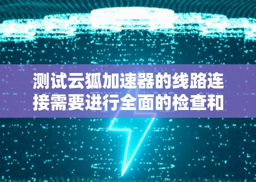 测试云狐加速器的线路连接需要进行全面的检查和配置，以确保其在不同环境下正常工作。以下是详细的步骤和注意事项