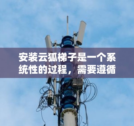 安装云狐梯子是一个系统性的过程,需要遵循以下步骤,确保每个步骤都正确执行,以保证设备的正常运行和数据的安全。以下是一步步的详细指南 安装云狐梯子是一个系统性的过程,需要遵循以下步骤,确保每个步骤都正确执行,以保证设备的正常运行和数据的安全。以下是一步步的详细指南