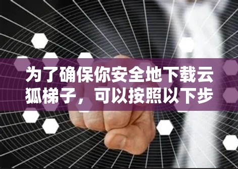为了确保你安全地下载云狐梯子,可以按照以下步骤进行 为了确保你安全地下载云狐梯子,可以按照以下步骤进行