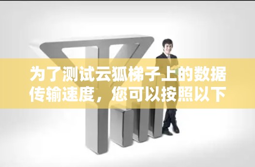 为了测试云狐梯子上的数据传输速度,您可以按照以下步骤操作 为了测试云狐梯子上的数据传输速度,您可以按照以下步骤操作