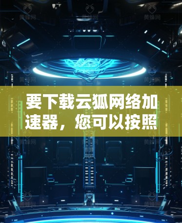 要下载云狐网络加速器,您可以按照以下步骤操作 要下载云狐网络加速器,您可以按照以下步骤操作