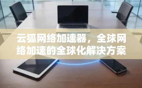 云狐网络加速器,全球网络加速的全球化解决方案 云狐网络加速器,全球网络加速的全球化解决方案