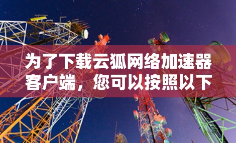 为了下载云狐网络加速器客户端,您可以按照以下步骤进行 为了下载云狐网络加速器客户端,您可以按照以下步骤进行