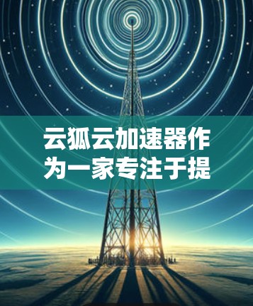 云狐云加速器作为一家专注于提供云加速和资源加速的公司，其在国际市场的覆盖和表现取决于多方面因素。以下是对云狐云加速器国际线路情况的详细分析