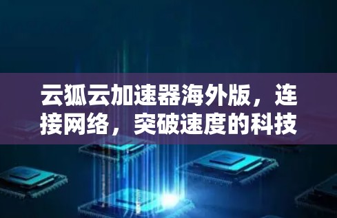云狐云加速器海外版,连接网络,突破速度的科技之光 云狐云加速器海外版,连接网络,突破速度的科技之光