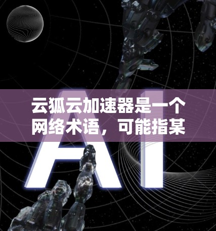 云狐云加速器是一个网络术语，可能指某种结合了云计算和特定加速技术的工具，用于提升数据处理和传输效率。以下是对该术语的详细分析和建议
