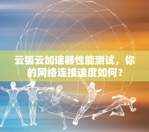 云狐云加速器性能测试，你的网络连接速度如何？
