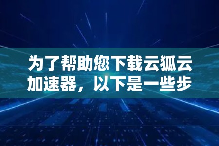 为了帮助您下载云狐云加速器,以下是一些步骤和注意事项 为了帮助您下载云狐云加速器,以下是一些步骤和注意事项