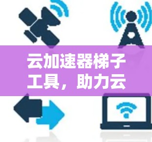 云加速器梯子工具，助力云资源管理