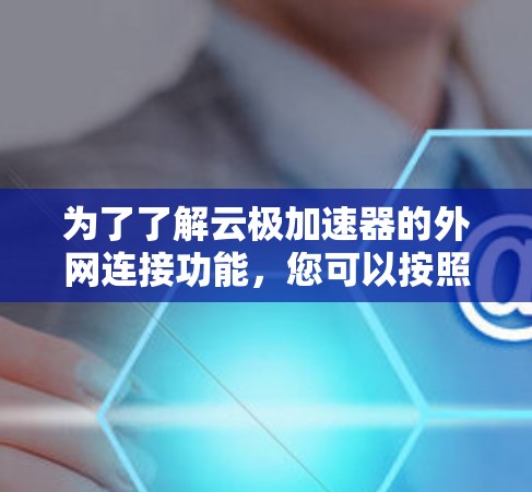 为了了解云极加速器的外网连接功能,您可以按照以下步骤操作 为了了解云极加速器的外网连接功能,您可以按照以下步骤操作