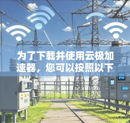 为了下载并使用云极加速器,您可以按照以下步骤操作 为了下载并使用云极加速器,您可以按照以下步骤操作