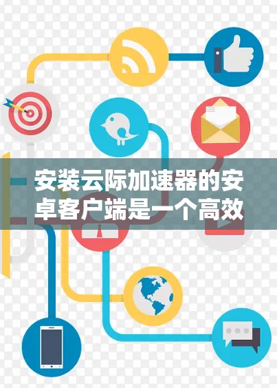 安装云际加速器的安卓客户端是一个高效且安全的工具,适合提升网速的人群。以下是一个详细且条理清晰的步骤指南,帮助您顺利安装和使用 安装云际加速器的安卓客户端是一个高效且安全的工具,适合提升网速的人群。以下是一个详细且条理清晰的步骤指南,帮助您顺利安装和使用
