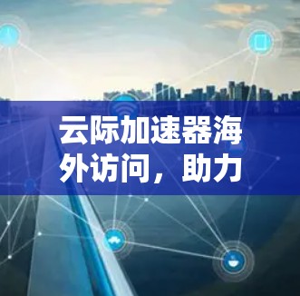 云际加速器海外访问，助力您的数据传输与网络流畅
