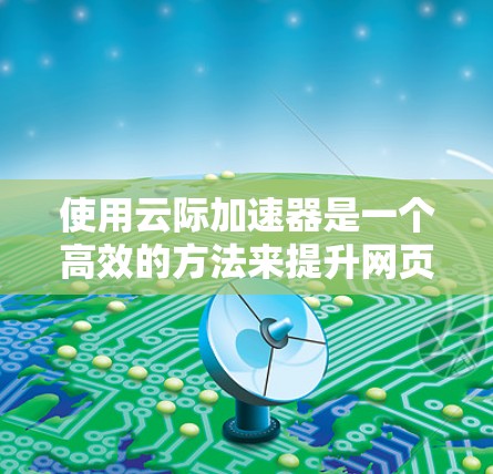 使用云际加速器是一个高效的方法来提升网页和视频的加载速度，尤其是对于经常在加速器上遇到延迟的人来说。以下是使用云际加速器的详细步骤
