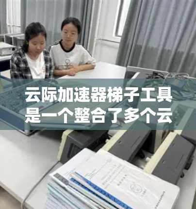 云际加速器梯子工具是一个整合了多个云服务加速组件的系统，旨在通过不同的梯子加速不同的云服务。以下是对该工具的详细分析和总结