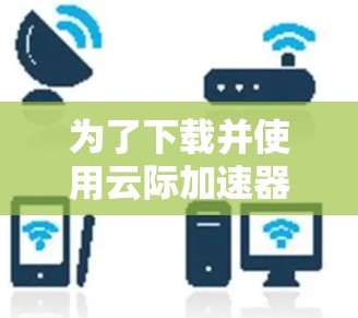 为了下载并使用云际加速器，您可以按照以下步骤进行