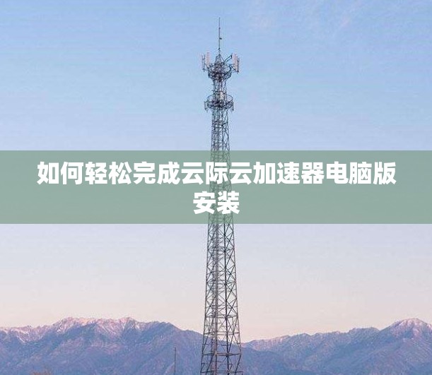 如何轻松完成云际云加速器电脑版安装